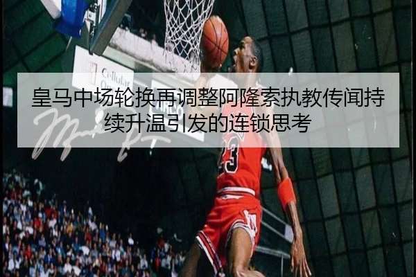 皇马中场轮换再调整阿隆索执教传闻持续升温引发的连锁思考